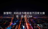 谁懂啊！妈妈说今晚爸爸不回家太魔性 · 热点3284