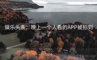 娱乐头条：晚上一个人看的APP被拍到了