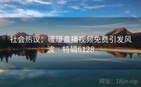 社会热议：暖暖直播视频免费引发风波 · 特辑6128