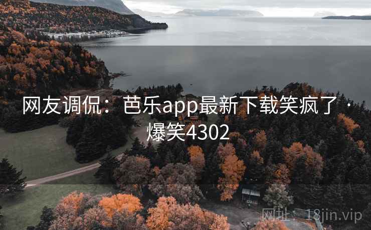 网友调侃：芭乐app最新下载笑疯了 · 爆笑4302