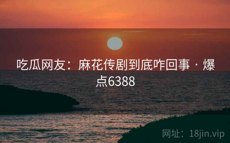 吃瓜网友：麻花传剧到底咋回事 · 爆点6388