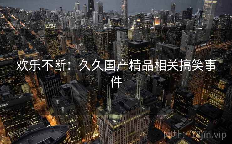 欢乐不断：久久国产精品相关搞笑事件