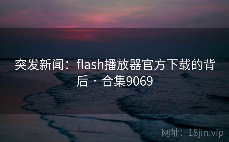 突发新闻：flash播放器官方下载的背后 · 合集9069