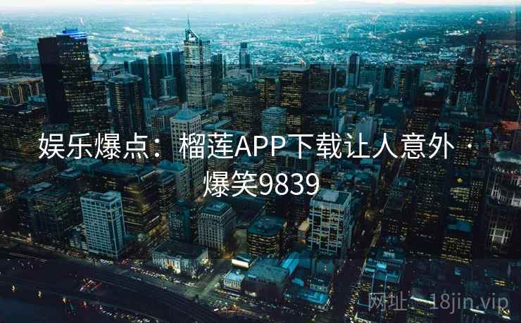 娱乐爆点：榴莲APP下载让人意外 · 爆笑9839