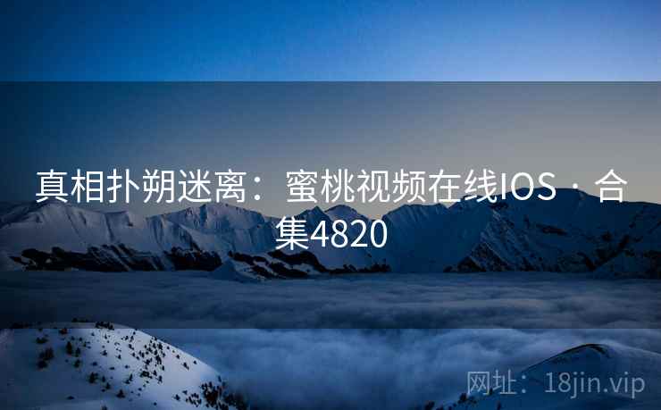 真相扑朔迷离:蜜桃视频在线IOS · 合集4820 真相扑朔迷离:蜜桃视频在线IOS · 合集4820