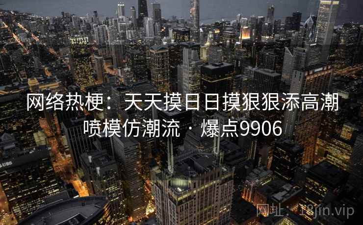 网络热梗：天天摸日日摸狠狠添高潮喷模仿潮流 · 爆点9906