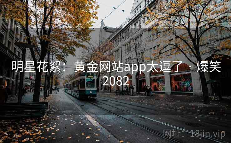 明星花絮：黄金网站app太逗了 · 爆笑2082