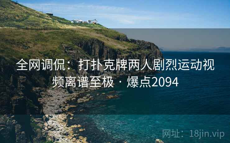 全网调侃：打扑克牌两人剧烈运动视频离谱至极 · 爆点2094