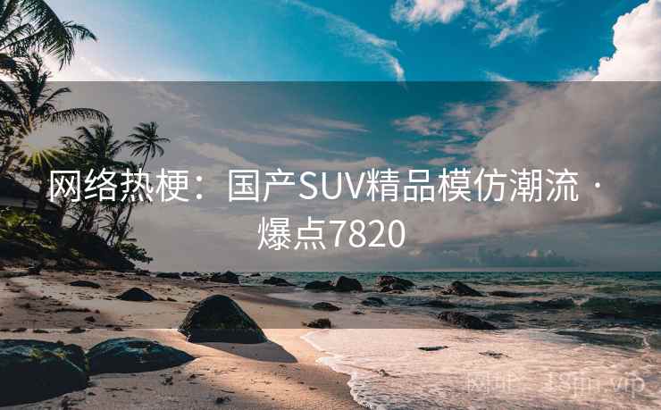 网络热梗：国产SUV精品模仿潮流 · 爆点7820