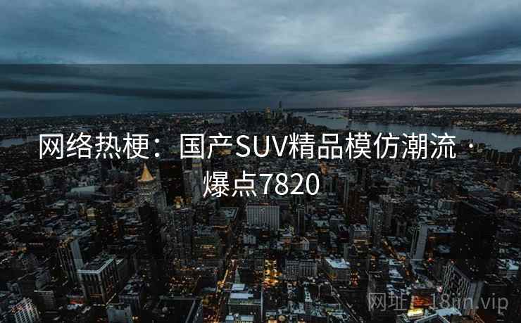 网络热梗：国产SUV精品模仿潮流 · 爆点7820