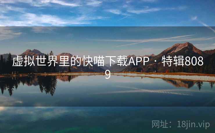 虚拟世界里的快喵下载APP · 特辑8089