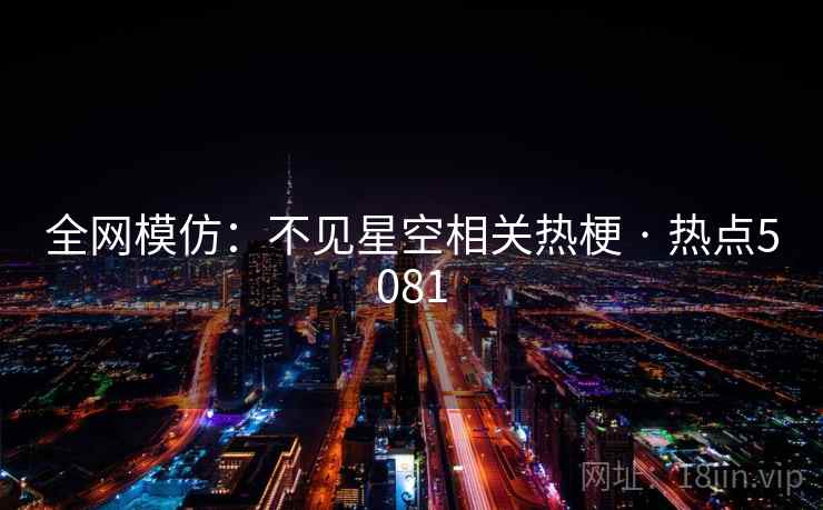 全网模仿：不见星空相关热梗 · 热点5081