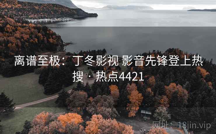 离谱至极：丁冬影视 影音先锋登上热搜 · 热点4421