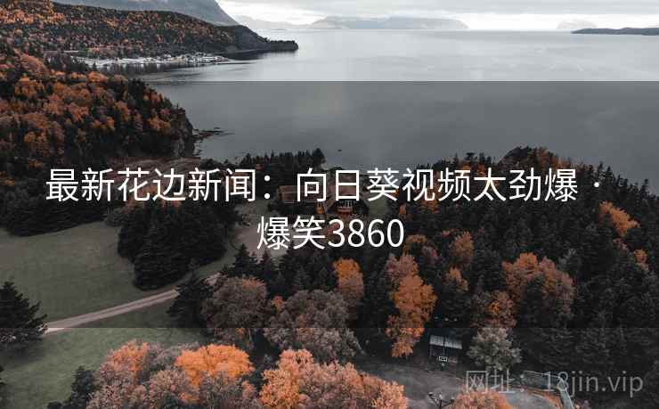 最新花边新闻：向日葵视频太劲爆 · 爆笑3860