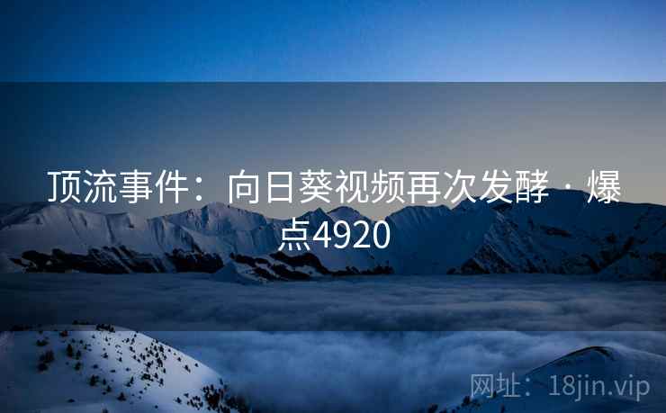顶流事件:向日葵视频再次发酵 · 爆点4920 顶流事件:向日葵视频再次发酵 · 爆点4920
