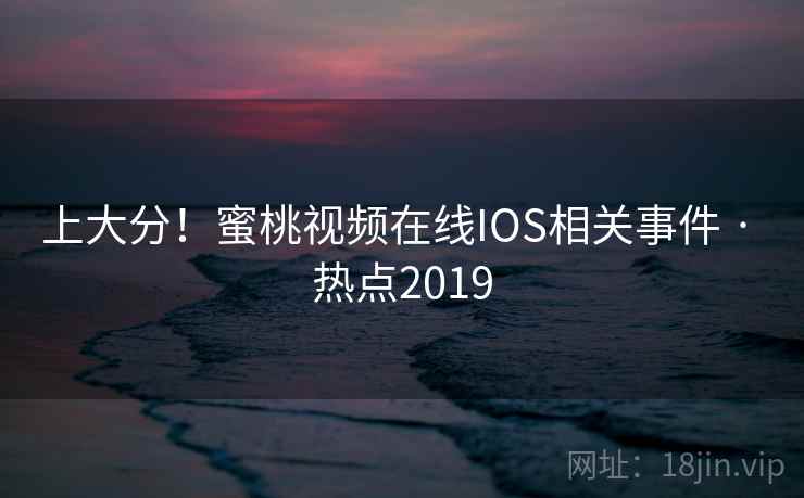 上大分!蜜桃视频在线IOS相关事件 · 热点2019 上大分!蜜桃视频在线IOS相关事件 · 热点2019