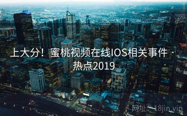 上大分!蜜桃视频在线IOS相关事件 · 热点2019 上大分!蜜桃视频在线IOS相关事件 · 热点2019