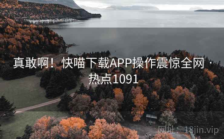 真敢啊!快喵下载APP操作震惊全网 · 热点1091 真敢啊!快喵下载APP操作震惊全网 · 热点1091