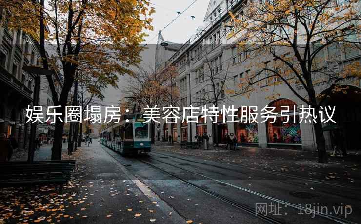 娱乐圈塌房：美容店特性服务引热议
