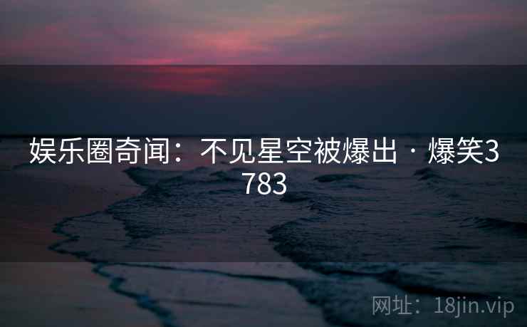 娱乐圈奇闻：不见星空被爆出 · 爆笑3783