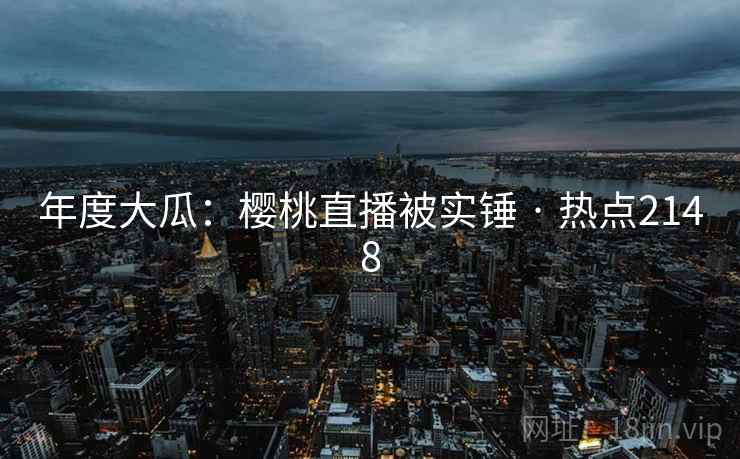 年度大瓜：樱桃直播被实锤 · 热点2148