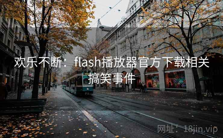 欢乐不断：flash播放器官方下载相关搞笑事件