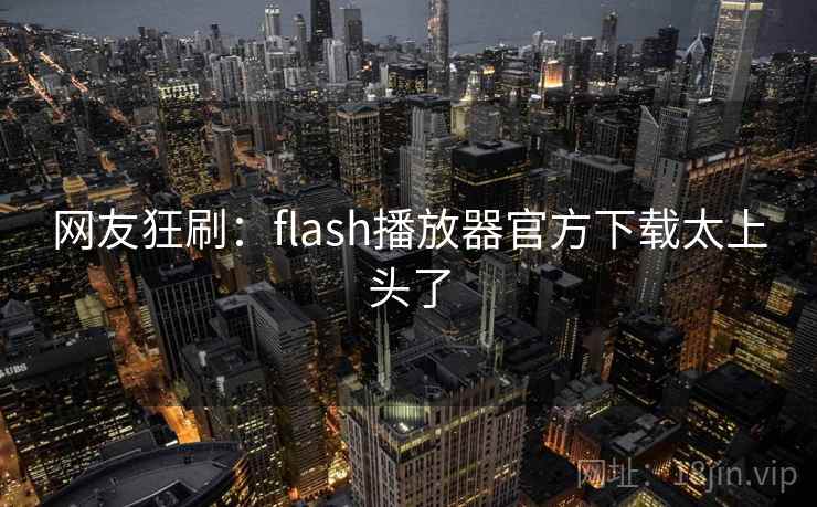 网友狂刷：flash播放器官方下载太上头了