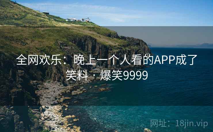 全网欢乐：晚上一个人看的APP成了笑料 · 爆笑9999