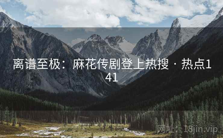 离谱至极：麻花传剧登上热搜 · 热点141
