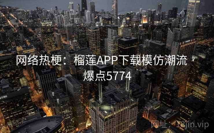 网络热梗：榴莲APP下载模仿潮流 · 爆点5774
