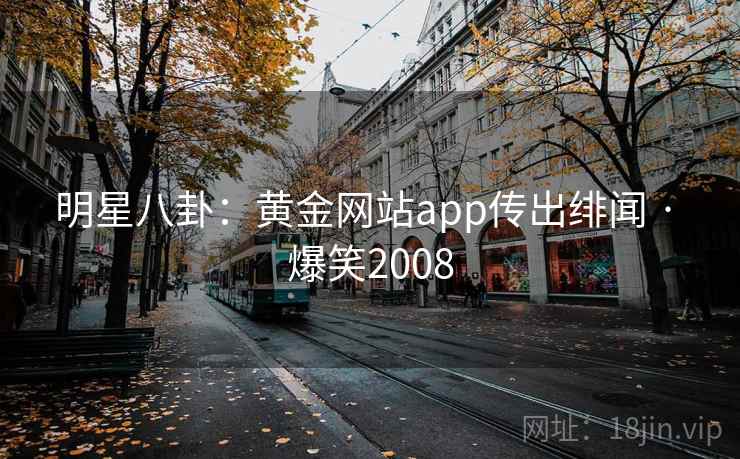 明星八卦：黄金网站app传出绯闻 · 爆笑2008