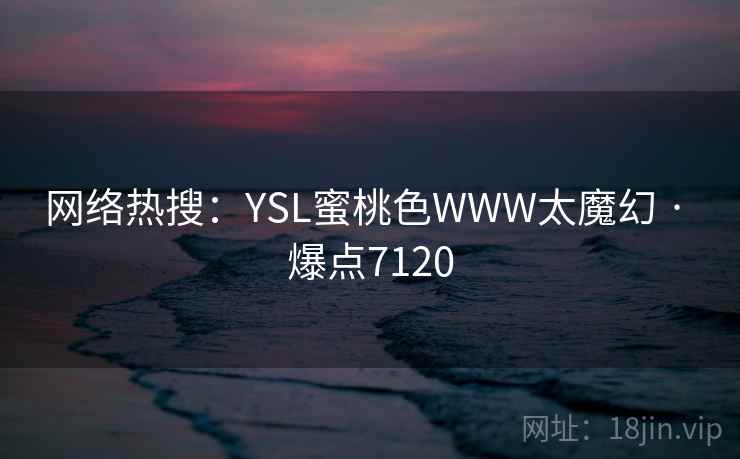 网络热搜:YSL蜜桃色WWW太魔幻 · 爆点7120 网络热搜:YSL蜜桃色WWW太魔幻 · 爆点7120