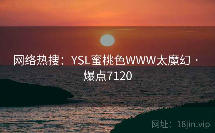 网络热搜:YSL蜜桃色WWW太魔幻 · 爆点7120 网络热搜:YSL蜜桃色WWW太魔幻 · 爆点7120