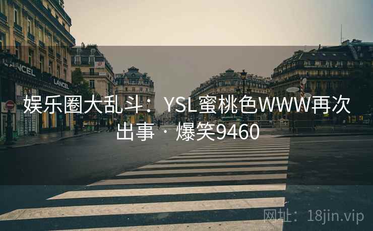 娱乐圈大乱斗：YSL蜜桃色WWW再次出事 · 爆笑9460