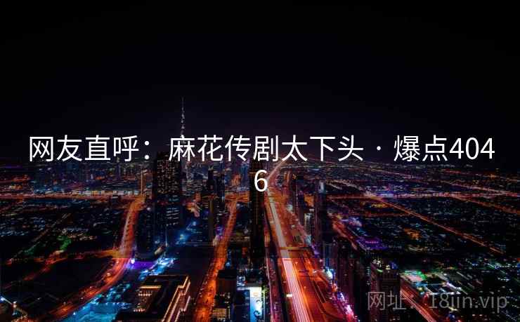 网友直呼：麻花传剧太下头 · 爆点4046