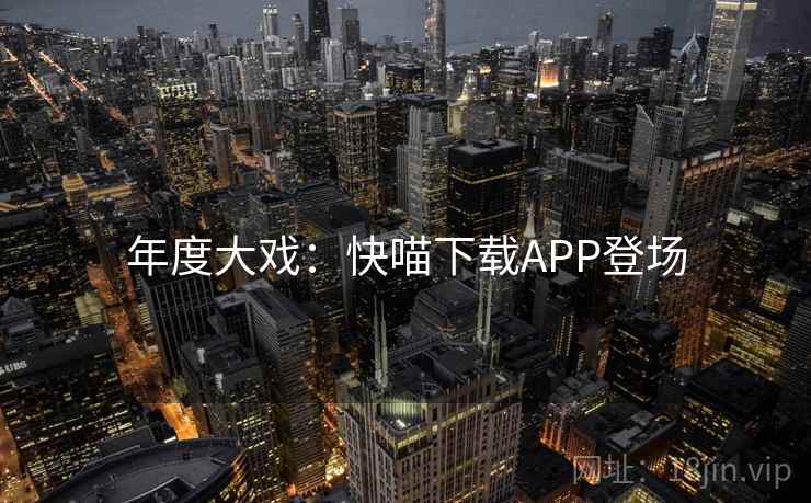 年度大戏：快喵下载APP登场