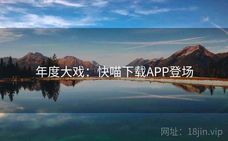 年度大戏：快喵下载APP登场