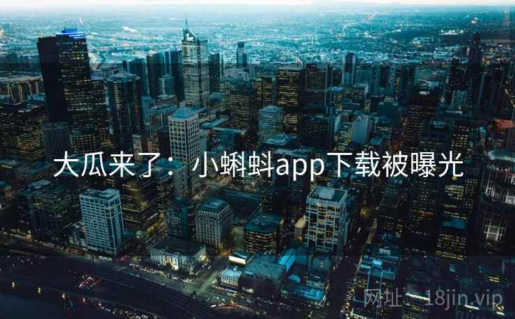 大瓜来了：小蝌蚪app下载被曝光