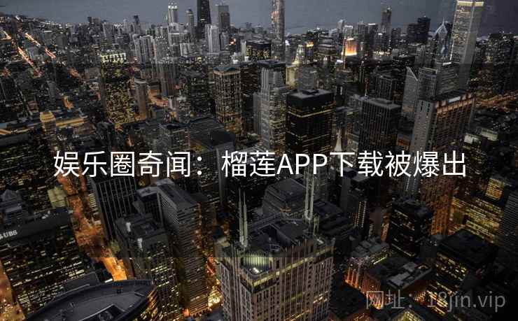 娱乐圈奇闻:榴莲APP下载被爆出 娱乐圈奇闻:榴莲APP下载被爆出