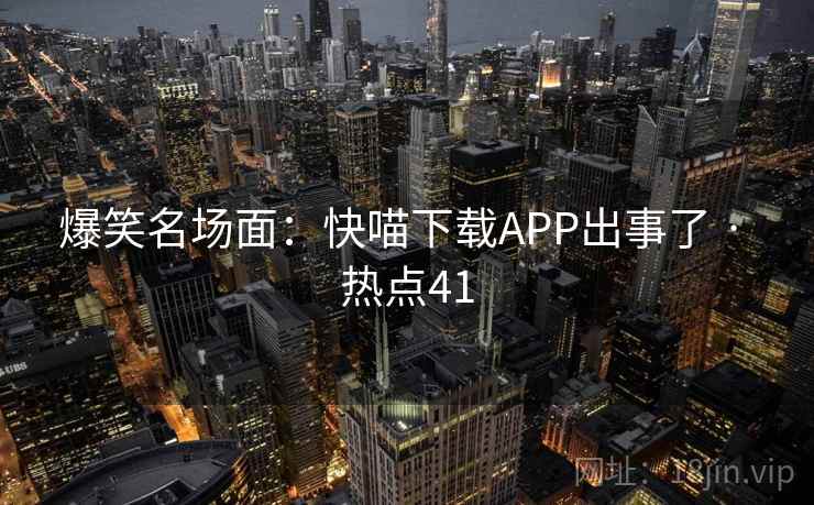 爆笑名场面:快喵下载APP出事了 · 热点41 爆笑名场面:快喵下载APP出事了 · 热点41