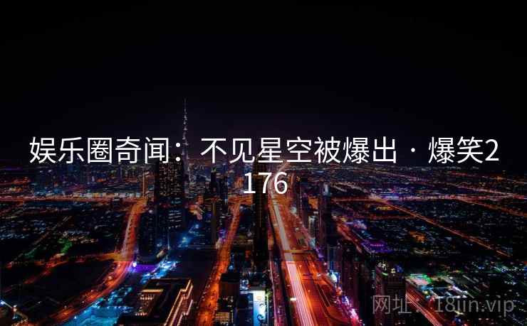 娱乐圈奇闻:不见星空被爆出 · 爆笑2176 娱乐圈奇闻:不见星空被爆出 · 爆笑2176